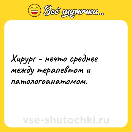 Шутка: Хирург - нечто среднее между терапевтом и патологоанатомом.