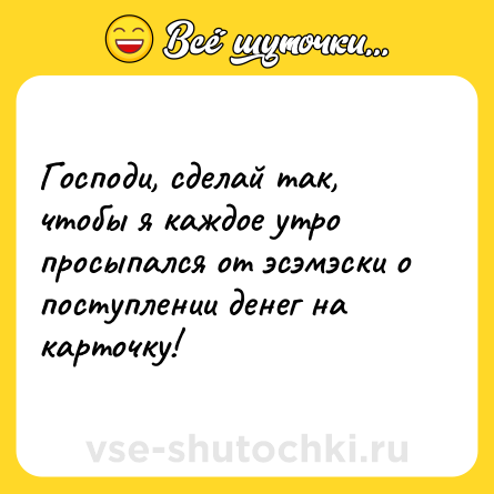 Шутка: Господи, сделай так, чтобы я каждое утро просыпался от эсэмэски о поступлении денег на карточку!