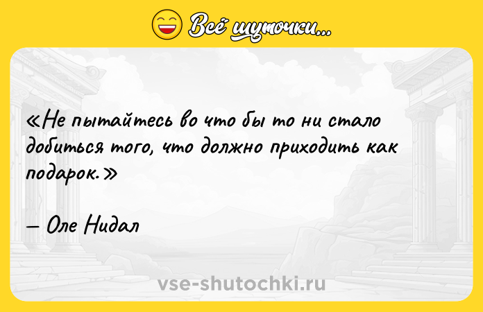 Цитата: Не пытайтесь во что бы то ни стало добиться того, что должно приходить как подарок.Оле Нидал