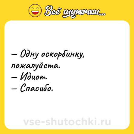 Шутка: — Одну оскорбинку, пожалуйста.<br>— Идиот.<br>— Спасибо.