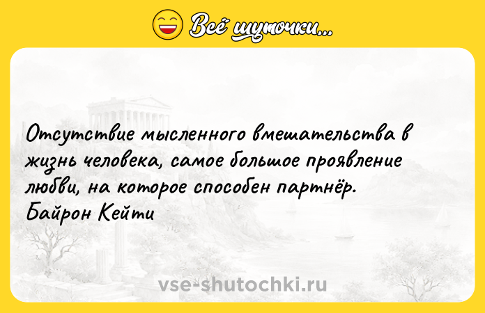 Цитата: Отсутствие мысленного вмешательства в жизнь человека, самое большое проявление любви, на которое способен партнёр. Байрон Кейти