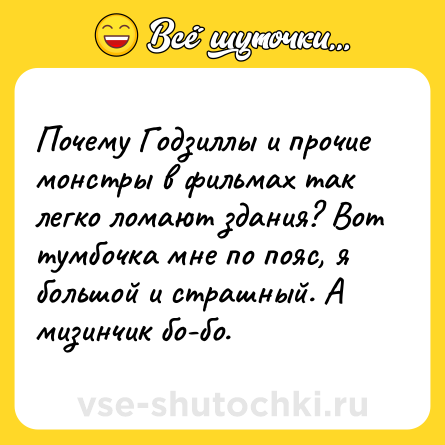 Шутка: Почему Годзиллы и прочие монстры в фильмах так легко ломают здания? Вот тумбочка мне по пояс, я большой и страшный. А мизинчик бо-бо.