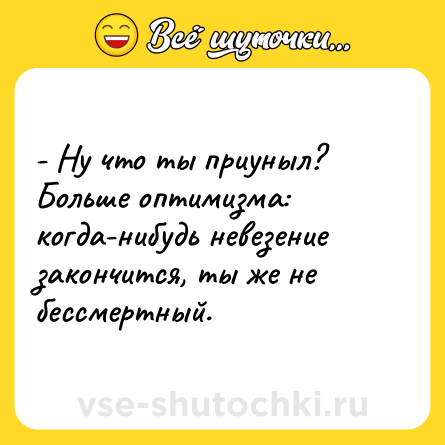 Шутка: - Ну что ты приуныл? Больше оптимизма: когда-нибудь невезение закончится, ты же не бессмертный.