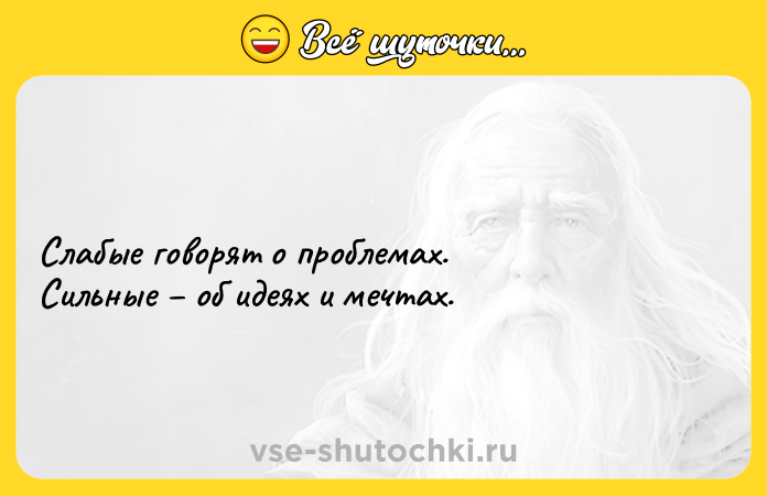 Цитата: Слабые говорят о проблемах. Сильные об идеях и мечтах.