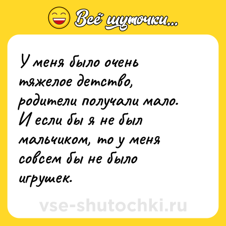 Шутка: У меня было очень тяжелое детство, родители получали мало.<br>И если бы я не был мальчиком, то у меня совсем бы не было игрушек.