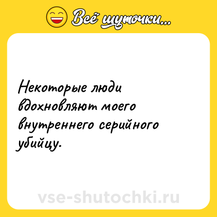 Шутка: Некоторые люди вдохновляют моего внутреннего серийного убийцу.