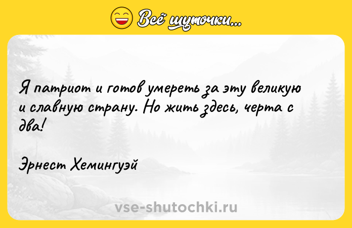 Цитата: Я патриот и готов умереть за эту великую и славную страну. Но жить здесь, черта с два! Эрнест Хемингуэй