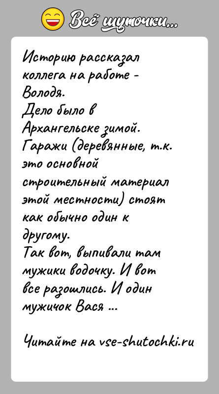 История: Историю рассказал коллега на работе - Володя.Дело было в Архангельске зимой. Гаражи (деревянные, т.к. это основнойстроительный материал этой местности) стоят