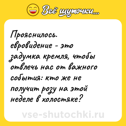 Шутка: Прояснилось.<br>евровидение - это задумка кремля, чтобы отвлечь нас от важного события: кто же не получит розу на этой неделе в холостяке?