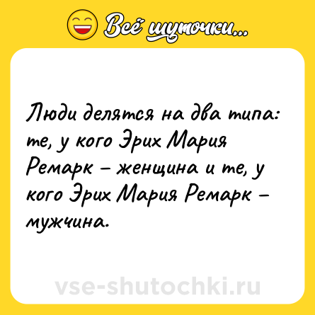 Шутка: Люди делятся на два типа: те, у кого Эрих Мария Ремарк – женщина и те, у кого Эрих Мария Ремарк – мужчина.