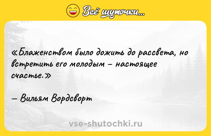 Цитата: Блаженством было дожить до рассвета, но встретить его молодым настоящее счастье.Вильям Вордсворт