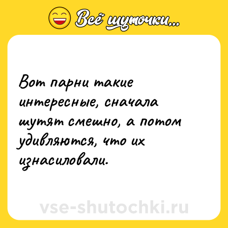 Шутка: Вот парни такие интересные, сначала шутят смешно, а потом удивляются, что их изнасиловали.