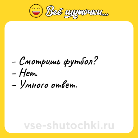 Шутка: – Смотришь футбол? <br>– Нет.<br>– Умного ответ.