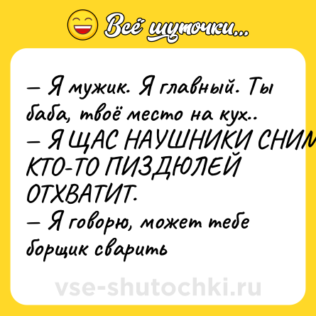 Шутка: — Я мужик. Я главный. Ты баба, твоё место на кух..<br>— Я ЩАС НАУШНИКИ СНИМУ И КТО-ТО ПИЗДЮЛЕЙ ОТХВАТИТ.<br>— Я говорю, может тебе борщик сварить