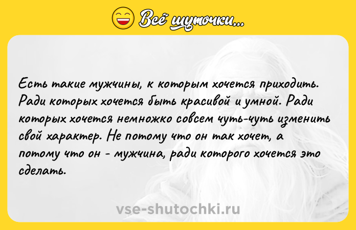 Цитата: Есть такие мужчины, к кoторым хочется приходить. Ради которых хочется быть красивой и умной. Ради которых хочется немножко совсем чуть-чуть изменить свой характер. Не потому что oн так хочет, а потому что он - мужчина, ради которого хочется это сделать.