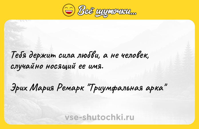 Цитата: Тебя держит сила любви, а не человек, случайно носящий ее имя.Эрих Мария Ремарк Триумфальная арка