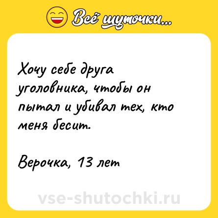 Шутка: Хочу себе друга уголовника, чтобы он пытал и убивал тех, кто меня бесит. <br><br>Верочка, 13 лет