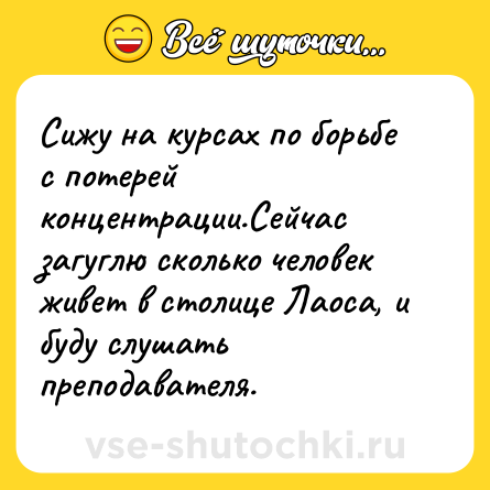 Шутка: Сижу на курсах по борьбе с потерей концентрации.Сейчас загуглю сколько человек живет в столице Лаоса, и буду слушать преподавателя.