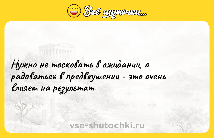 Цитата: Нужно не тосковать в ожидании, а радоваться в предвкушении - это очень влияет на результат.