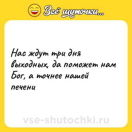 Шутка: Нас ждут три дня выходных, да поможет нам Бог, а точнее нашей печени