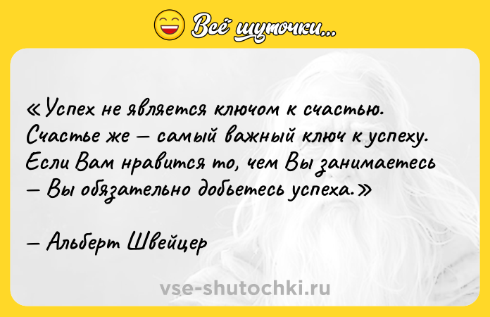 Цитата: Успех не является ключом к счастью. Счастье же самый важный ключ к успеху. Если Вам нравится то, чем Вы занимаетесь Вы обязательно добьетесь успеха. Альберт Швейцер