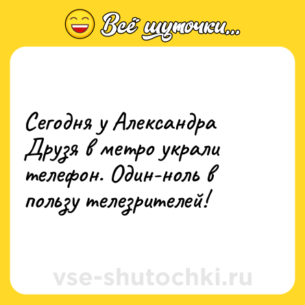 Шутка: Сегодня у Александра Друзя в метро украли телефон. Один-ноль в пользу телезрителей!