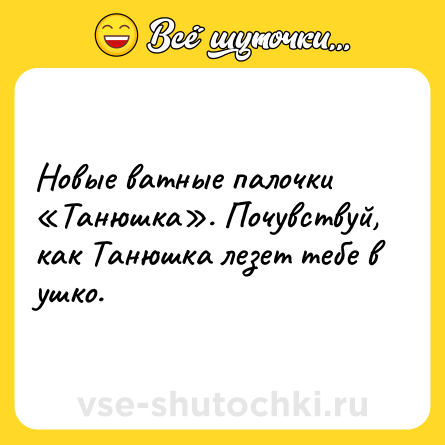 Шутка: Новые ватные палочки «Танюшка». Почувствуй, как Танюшка лезет тебе в ушко.