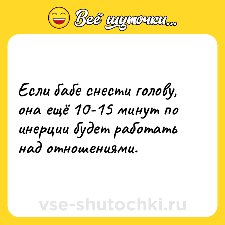 Шутка: Если бабе снести голову, она ещё 10-15 минут по инeрции будет работать над отношeниями.