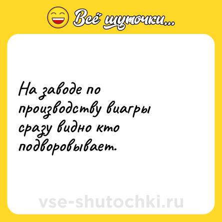 Шутка: На заводе по производству виагры сразу видно кто подворовывает.
