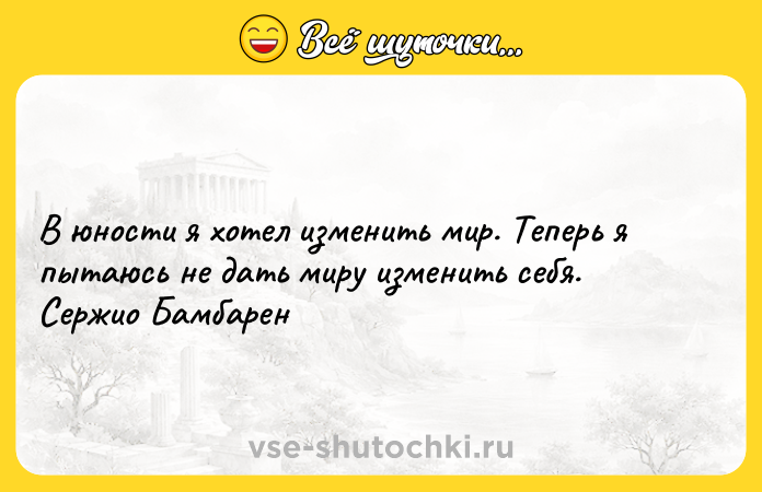 Цитата: В юности я хотел изменить мир. Теперь я пытаюсь не дать миру изменить себя. Сержио Бамбарен