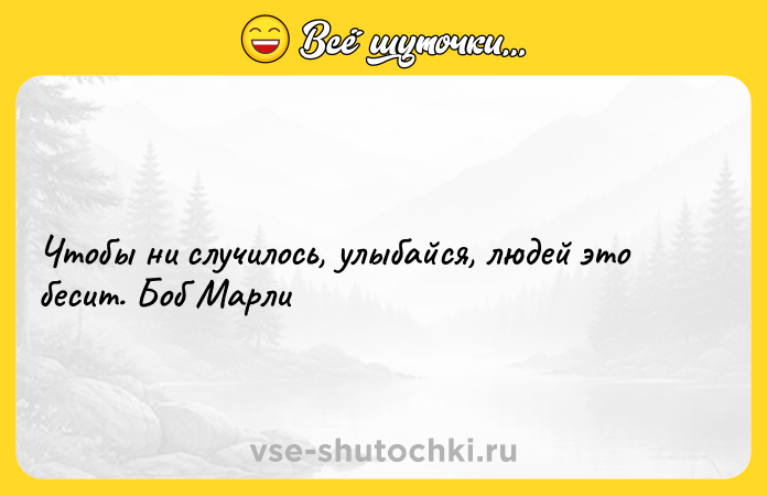 Цитата: Чтобы ни случилось, улыбайся, людей это бесит. Боб Марли