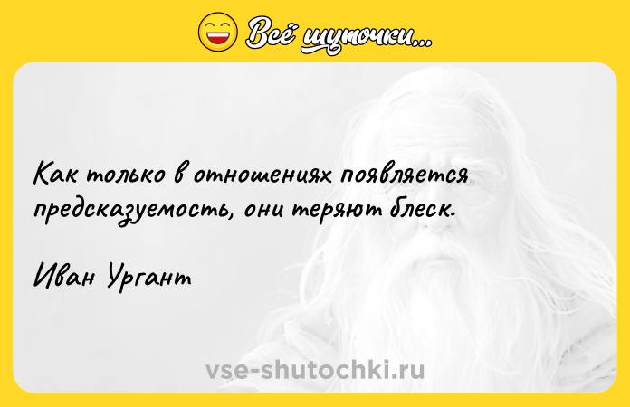 Цитата: Как только в отношениях появляется предсказуемость, они теряют блеск.Иван Ургант