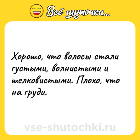 Шутка: Хорошо, что волосы стали густыми, волнистыми и шелковистыми. Плохо, что на груди.