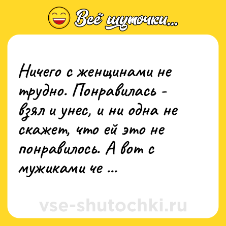 Шутка: Ничего с женщинами не трудно. Понравилась - взял и унес, и ни одна не скажет, что ей это не понравилось. А вот с мужиками че делать - хз.