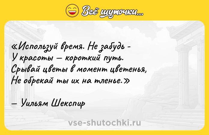 Цитата: Используй время. Не забудь -У красоты короткий путь.Срывай цветы в момент цветенья,Не обрекай ты их на тленье. Уильям Шекспир