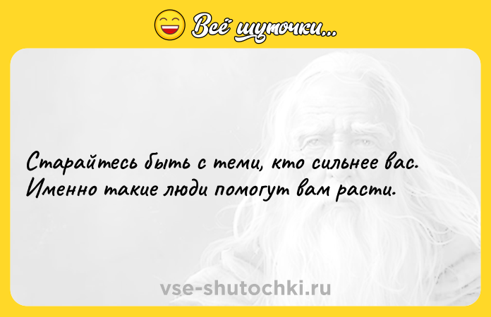 Цитата: Старайтесь быть с теми, кто сильнее вас. Именно такие люди помогут вам расти.