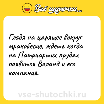 Шутка: Глядя на царящее вокруг мракобесие, ждешь когда на Патриарших прудах появится Воланд и его компания.
