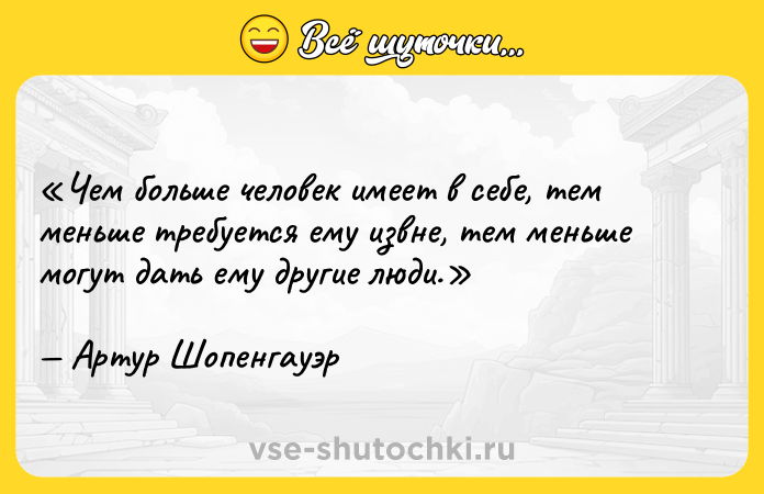 Цитата: Чем больше человек имеет в себе, тем меньше требуется ему извне, тем меньше могут дать ему другие люди.Артур Шопенгауэр