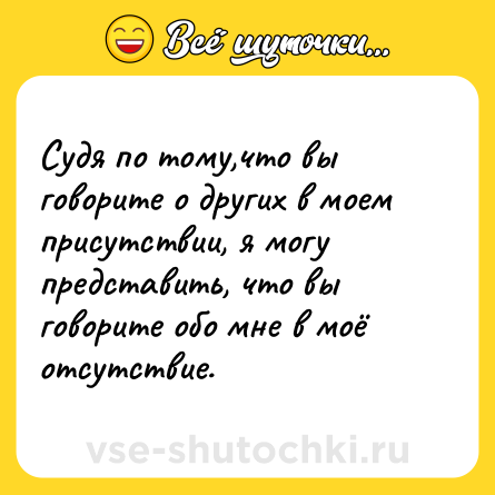 Шутка: Судя по тому,что вы говорите о других в моем присутствии, я могу представить, что вы говорите обо мне в моё отсутствие.