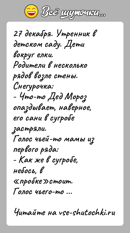 История: 27 декабря. Утренник в детском саду. Дети вокруг елки.Родители в несколько рядов возле стены.Снегурочка:- Что-то Дед Мороз опаздывает, наверное, его