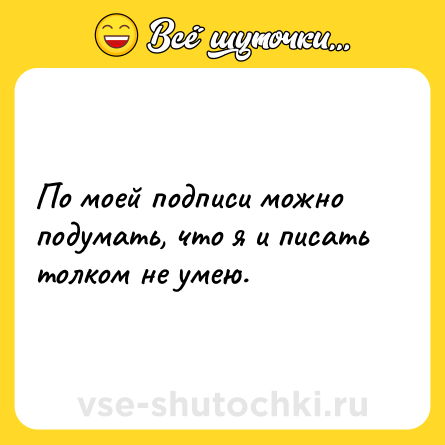 Шутка: По моей подписи можно подумать, что я и писать толком не умею.
