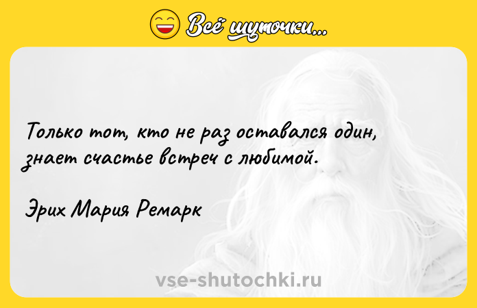 Цитата: Только тот, кто не раз оставался один, знает счастье встреч с любимой.Эрих Мария Ремарк