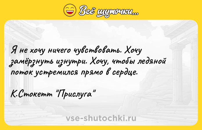 Цитата: Я не хочу ничего чувствовать. Хочу замёрзнуть изнутри. Хочу, чтобы ледяной поток устремился прямо в сердце. К.Стокетт Прислуга