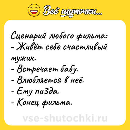 Шутка: Сценарий любого фильма:<br>- Живёт себе счастливый мужик.<br>- Встречает бабу.<br>- Влюбляется в неё.<br>- Ему пи3да.<br>- Конец фильма.