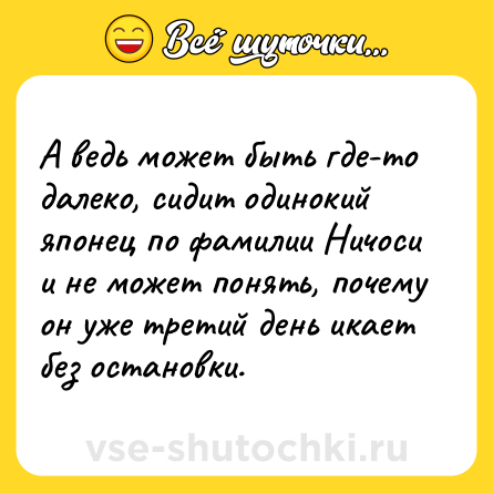 Шутка: А ведь может быть где-то далеко, сидит одинокий японец по фамилии Ничоси и не может понять, почему он уже третий день икает без остановки.