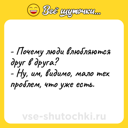 Шутка: - Почему люди влюбляются друг в друга?<br>- Ну, им, видимо, мало тех проблем, что уже есть.