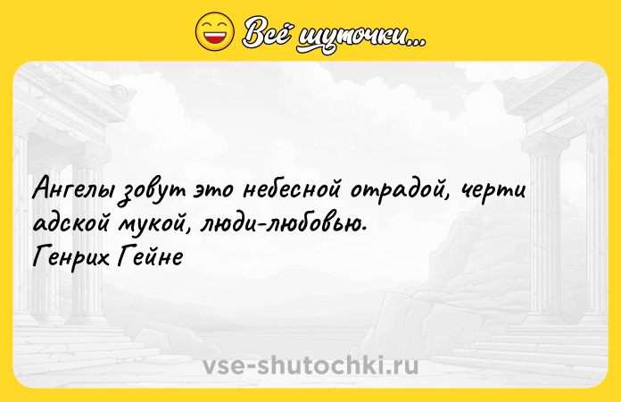 Цитата: Ангелы зовут это небесной отрадой, черти адской мукой, люди-любовью. Генрих Гейне
