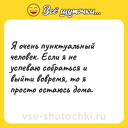 Шутка: Я очень пунктуальный человек. Если я не успеваю собраться и выйти вовремя, то я просто остаюсь дома.