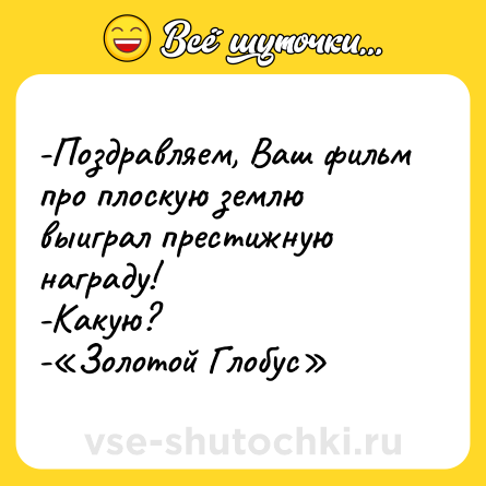Шутка: -Поздравляем, Ваш фильм про плоскую землю выиграл престижную награду!<br>-Какую?<br>-«Золотой Глобус»