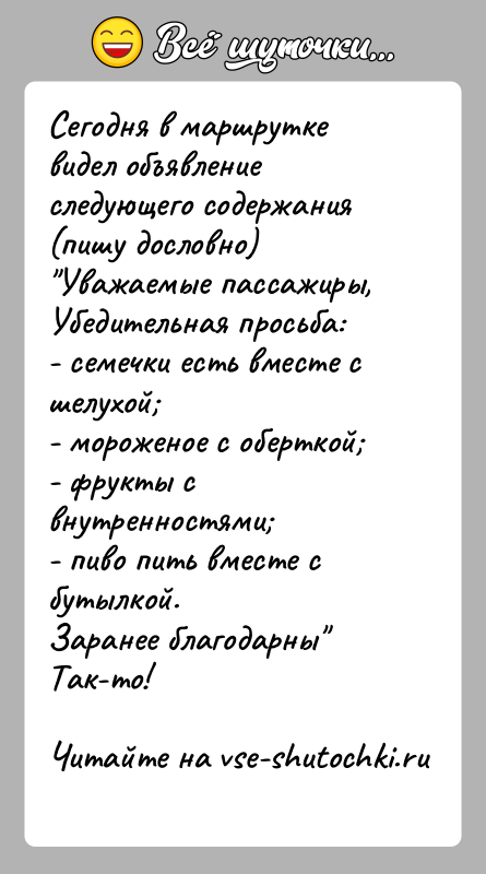 История: Сегодня в маршрутке видел объявление следующего содержания(пишу дословно) Уважаемые пассажиры,Убедительная просьба:- семечки есть вместе с шелухой - мороженое с оберткой - фрукты с